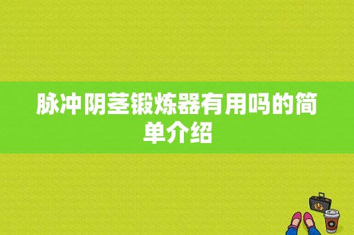 脉冲阴茎锻炼器有用吗的简单介绍