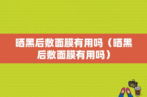 晒黑后敷面膜有用吗（晒黑后敷面膜有用吗）