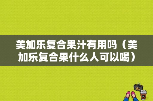 美加乐复合果汁有用吗（美加乐复合果什么人可以喝）