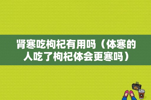 肾寒吃枸杞有用吗（体寒的人吃了枸杞体会更寒吗）