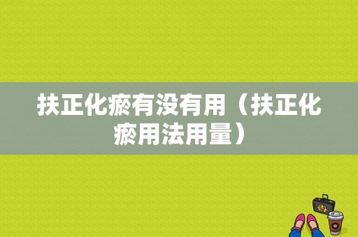 扶正化瘀有没有用（扶正化瘀用法用量）