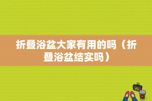 折叠浴盆大家有用的吗（折叠浴盆结实吗）