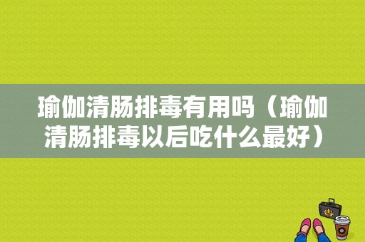 瑜伽清肠排毒有用吗（瑜伽清肠排毒以后吃什么最好）