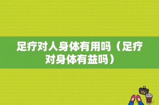 足疗对人身体有用吗（足疗对身体有益吗）