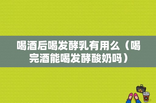 喝酒后喝发酵乳有用么（喝完酒能喝发酵酸奶吗）