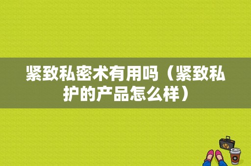 紧致私密术有用吗（紧致私护的产品怎么样）