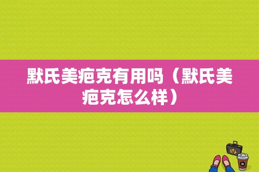 默氏美疤克有用吗（默氏美疤克怎么样）