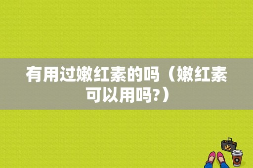 有用过嫩红素的吗（嫩红素可以用吗?）