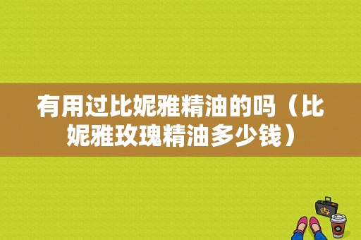 有用过比妮雅精油的吗（比妮雅玫瑰精油多少钱）