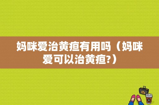 妈咪爱治黄疸有用吗（妈咪爱可以治黄疸?）