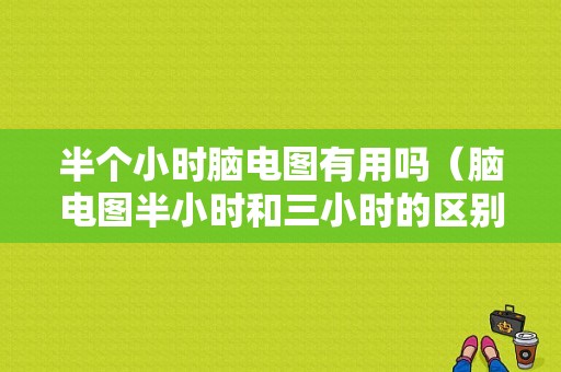 半个小时脑电图有用吗（脑电图半小时和三小时的区别）