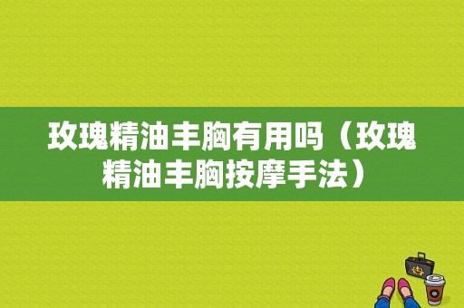 玫瑰精油丰胸有用吗（玫瑰精油丰胸按摩手法）