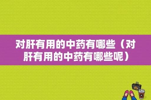 对肝有用的中药有哪些（对肝有用的中药有哪些呢）