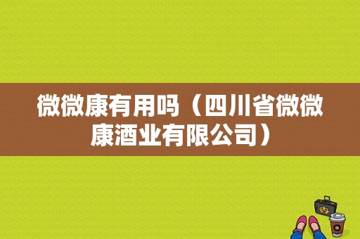 微微康有用吗（四川省微微康酒业有限公司）