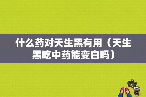 什么药对天生黑有用（天生黑吃中药能变白吗）