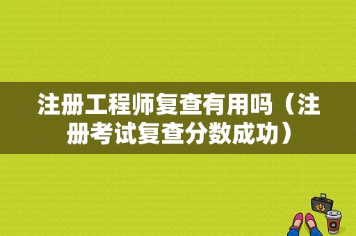 注册工程师复查有用吗（注册考试复查分数成功）