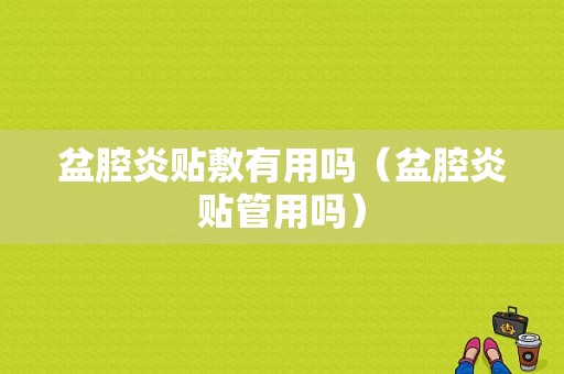 盆腔炎贴敷有用吗（盆腔炎贴管用吗）