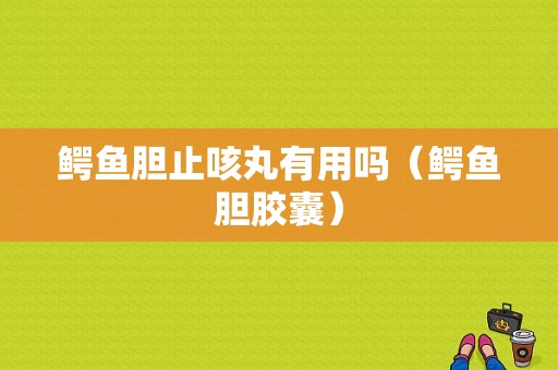 鳄鱼胆止咳丸有用吗（鳄鱼胆胶囊）