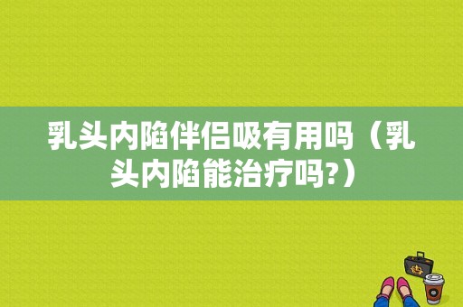 乳头内陷伴侣吸有用吗（乳头内陷能治疗吗?）