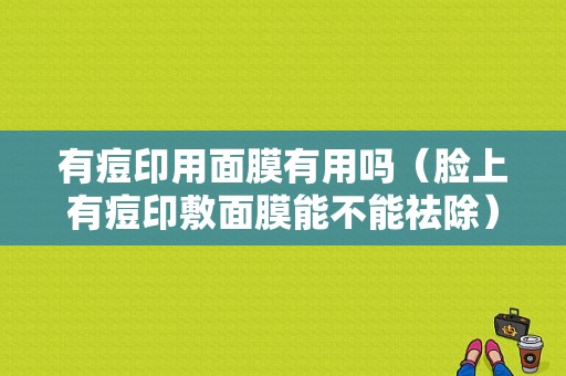 有痘印用面膜有用吗（脸上有痘印敷面膜能不能祛除）