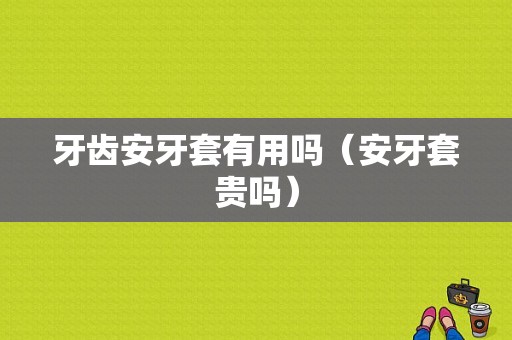 牙齿安牙套有用吗（安牙套贵吗）