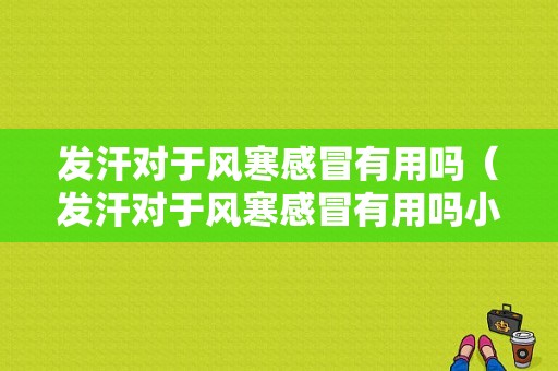 发汗对于风寒感冒有用吗（发汗对于风寒感冒有用吗小孩）