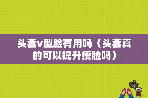 头套v型脸有用吗（头套真的可以提升瘦脸吗）