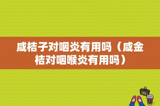 咸桔子对咽炎有用吗（咸金桔对咽喉炎有用吗）