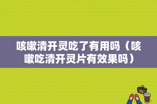 咳嗽清开灵吃了有用吗（咳嗽吃清开灵片有效果吗）