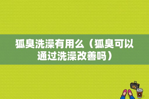 狐臭洗澡有用么（狐臭可以通过洗澡改善吗）