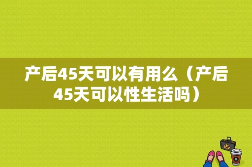 产后45天可以有用么（产后45天可以性生活吗）