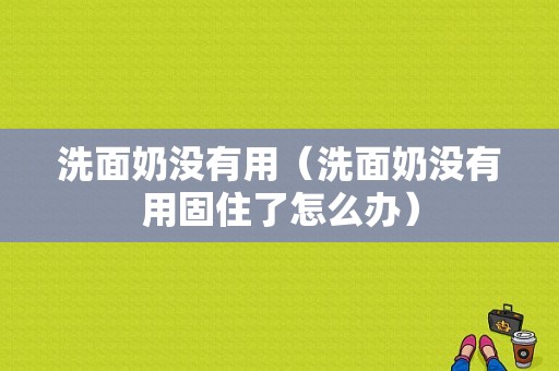 洗面奶没有用（洗面奶没有用固住了怎么办）