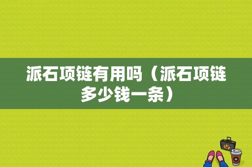 派石项链有用吗（派石项链多少钱一条）