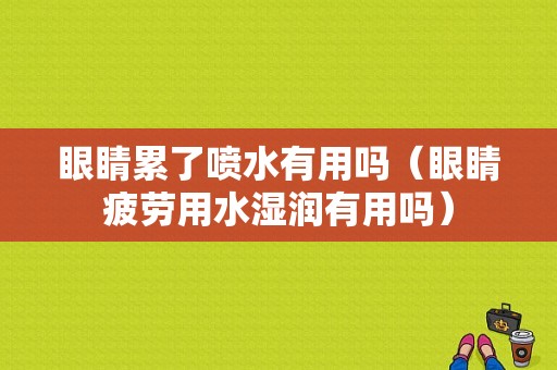 眼睛累了喷水有用吗（眼睛疲劳用水湿润有用吗）