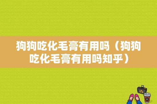 狗狗吃化毛膏有用吗（狗狗吃化毛膏有用吗知乎）