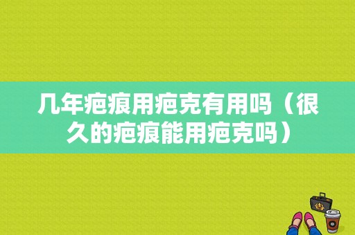 几年疤痕用疤克有用吗（很久的疤痕能用疤克吗）