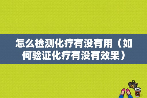 怎么检测化疗有没有用（如何验证化疗有没有效果）