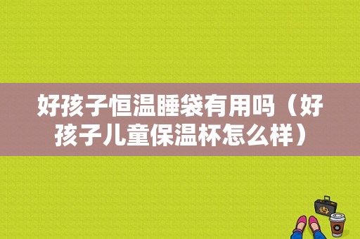 好孩子恒温睡袋有用吗（好孩子儿童保温杯怎么样）