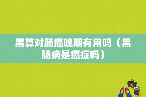 黑算对肠癌晚期有用吗（黑肠病是癌症吗）