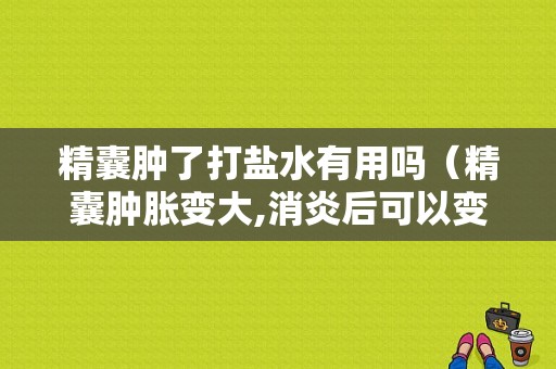 精囊肿了打盐水有用吗（精囊肿胀变大,消炎后可以变小吗）