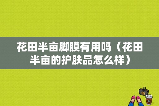 花田半亩脚膜有用吗（花田半亩的护肤品怎么样）