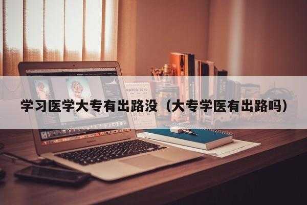 专科学医有用吗（专科学医有出路吗好不好找工作）